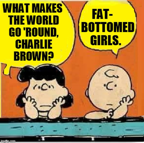 A Penny for your Thoughts... make that a peanut | FAT-     BOTTOMED GIRLS. WHAT MAKES THE WORLD GO 'ROUND, CHARLIE BROWN? | image tagged in vince vance,peanuts,lucy,charlie brown,queen,fat-bottomed girls | made w/ Imgflip meme maker