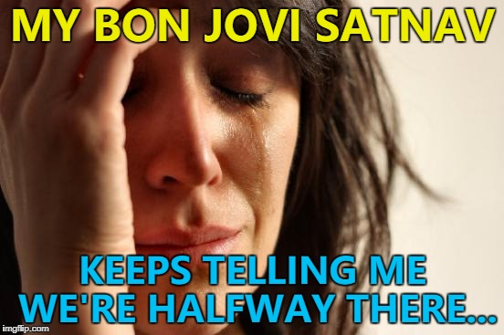Always... :) | MY BON JOVI SATNAV; KEEPS TELLING ME WE'RE HALFWAY THERE... | image tagged in memes,first world problems,satnav,bon jovi,music,technology | made w/ Imgflip meme maker