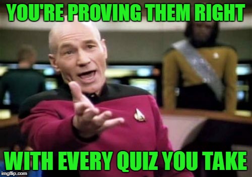 Picard Wtf Meme | YOU'RE PROVING THEM RIGHT WITH EVERY QUIZ YOU TAKE | image tagged in memes,picard wtf | made w/ Imgflip meme maker