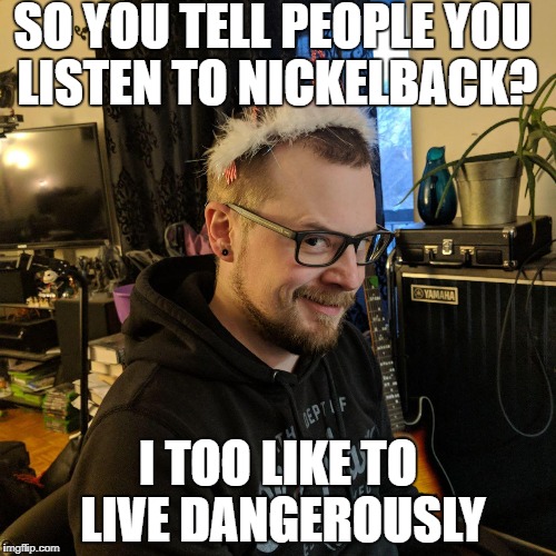 I Too Like to Live Dangerously | SO YOU TELL PEOPLE YOU LISTEN TO NICKELBACK? I TOO LIKE TO LIVE DANGEROUSLY | image tagged in i too like to live dangerously | made w/ Imgflip meme maker