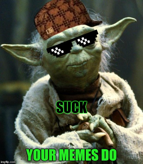 Star Wars Yoda Meme | SUCK; YOUR MEMES DO | image tagged in memes,star wars yoda,scumbag | made w/ Imgflip meme maker