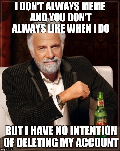 The Most Interesting Man In The World Meme | I DON'T ALWAYS MEME AND YOU DON'T ALWAYS LIKE WHEN I DO; BUT I HAVE NO INTENTION OF DELETING MY ACCOUNT | image tagged in memes,the most interesting man in the world | made w/ Imgflip meme maker