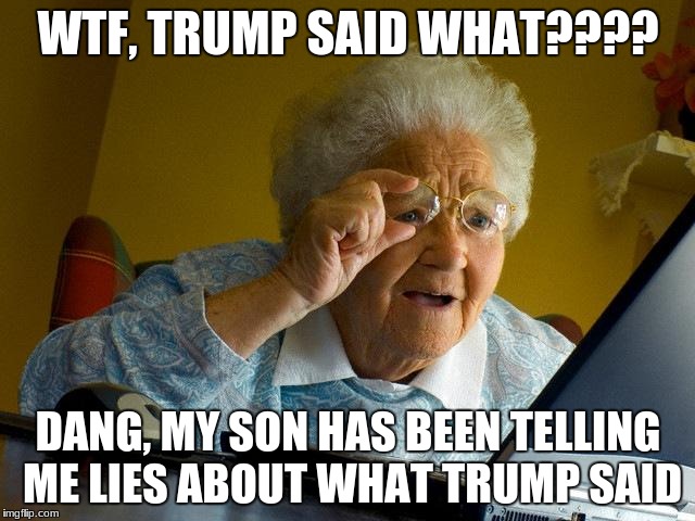 Grandma Finds The Internet | WTF, TRUMP SAID WHAT???? DANG, MY SON HAS BEEN TELLING ME LIES ABOUT WHAT TRUMP SAID | image tagged in memes,grandma finds the internet | made w/ Imgflip meme maker