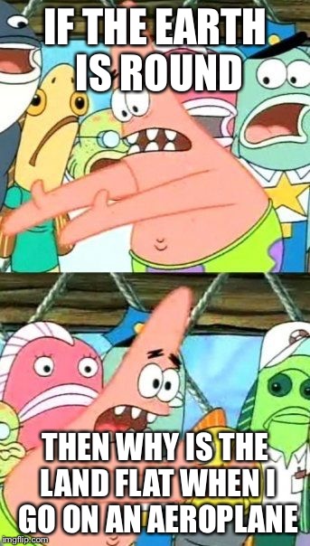 Put It Somewhere Else Patrick Meme | IF THE EARTH IS ROUND; THEN WHY IS THE LAND FLAT WHEN I GO ON AN AEROPLANE | image tagged in memes,put it somewhere else patrick | made w/ Imgflip meme maker