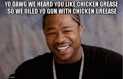 Yo Dawg Heard You Meme | YO DAWG WE HEARD YOU LIKE CHICKEN GREASE SO WE OILED YO GUN WITH CHICKEN GREEASE | image tagged in memes,yo dawg heard you | made w/ Imgflip meme maker