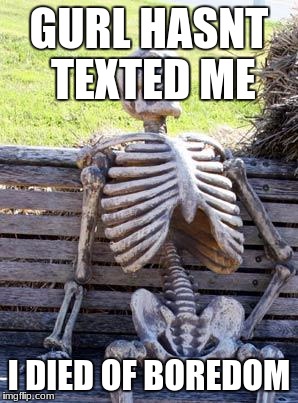 Waiting Skeleton | GURL HASNT TEXTED ME; I DIED OF BOREDOM | image tagged in memes,waiting skeleton | made w/ Imgflip meme maker