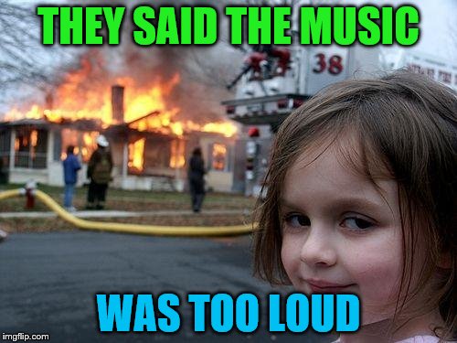 Music Week, March 6th to March 10th, a Phantasmemegoric and thecoffeemaster Event | THEY SAID THE MUSIC; WAS TOO LOUD | image tagged in memes,disaster girl,music week | made w/ Imgflip meme maker
