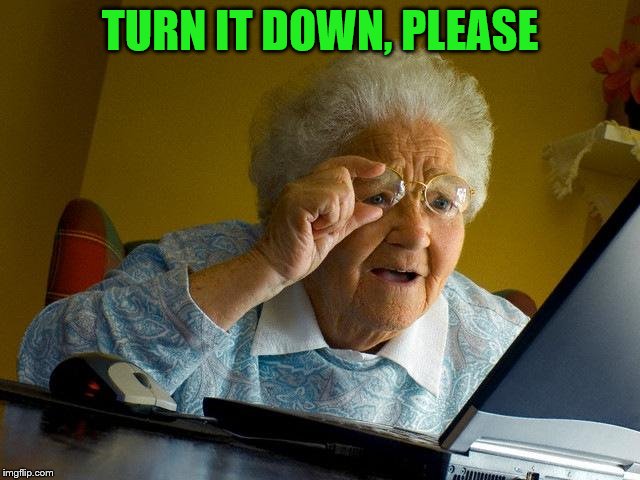 Grandma Finds The Internet Meme | TURN IT DOWN, PLEASE | image tagged in memes,grandma finds the internet | made w/ Imgflip meme maker