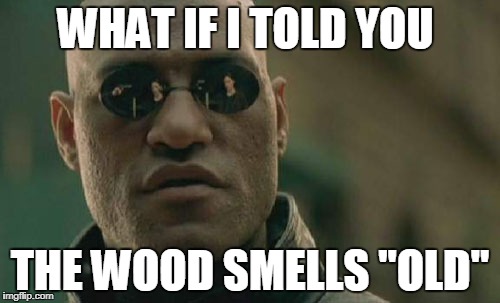 Matrix Morpheus Meme | WHAT IF I TOLD YOU; THE WOOD SMELLS "OLD" | image tagged in memes,matrix morpheus | made w/ Imgflip meme maker