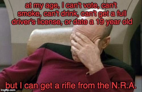 Captain Picard Facepalm | at my age, I can't vote, can't smoke, can't drink, can't get a full driver's license, or date a 19 year old; but I can get a rifle from the N.R.A. | image tagged in memes,captain picard facepalm | made w/ Imgflip meme maker