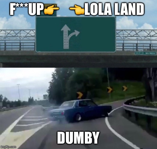 Left Exit 12 Off Ramp Meme | F***UP👉



👈LOLA LAND; DUMBY | image tagged in memes,left exit 12 off ramp | made w/ Imgflip meme maker