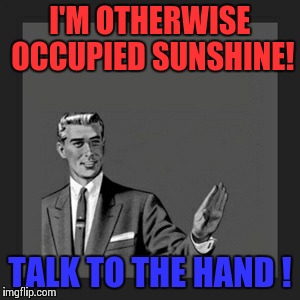 Kill Yourself Guy | I'M OTHERWISE OCCUPIED SUNSHINE! TALK TO THE HAND ! | image tagged in memes,kill yourself guy | made w/ Imgflip meme maker