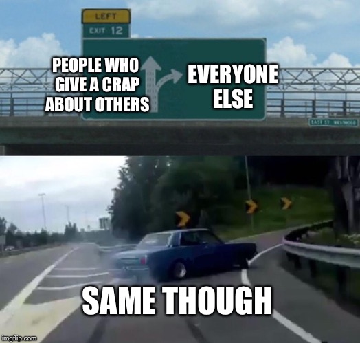 Left Exit 12 Off Ramp | EVERYONE ELSE; PEOPLE WHO GIVE A CRAP ABOUT OTHERS; SAME THOUGH | image tagged in memes,left exit 12 off ramp | made w/ Imgflip meme maker