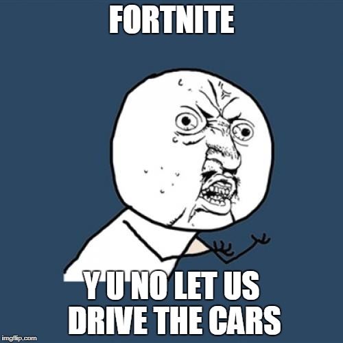 Y U No Meme | FORTNITE; Y U NO LET US DRIVE THE CARS | image tagged in memes,y u no | made w/ Imgflip meme maker