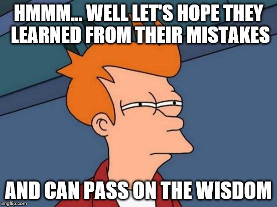 Futurama Fry Meme | HMMM... WELL LET'S HOPE THEY LEARNED FROM THEIR MISTAKES AND CAN PASS ON THE WISDOM | image tagged in memes,futurama fry | made w/ Imgflip meme maker