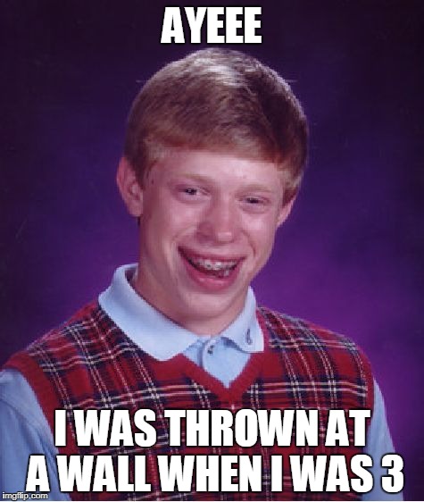 Bad Luck Brian | AYEEE; I WAS THROWN AT A WALL WHEN I WAS 3 | image tagged in memes,bad luck brian | made w/ Imgflip meme maker
