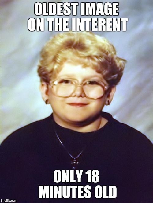 60 year old girl | OLDEST IMAGE ON THE INTERENT; ONLY 18 MINUTES OLD | image tagged in 60 year old girl | made w/ Imgflip meme maker