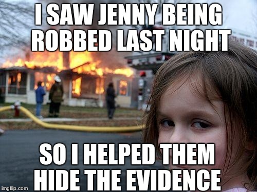 Disaster Girl Meme | I SAW JENNY BEING ROBBED LAST NIGHT; SO I HELPED THEM HIDE THE EVIDENCE | image tagged in memes,disaster girl | made w/ Imgflip meme maker