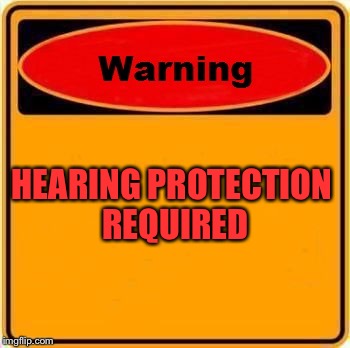 HEARING PROTECTION REQUIRED | made w/ Imgflip meme maker