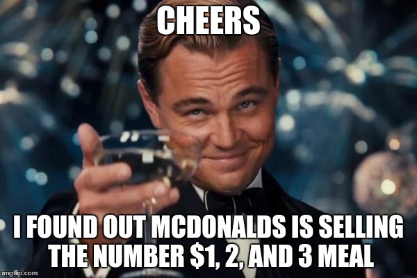 Leonardo Dicaprio Cheers | CHEERS; I FOUND OUT MCDONALDS IS SELLING THE NUMBER $1, 2, AND 3 MEAL | image tagged in memes,leonardo dicaprio cheers | made w/ Imgflip meme maker