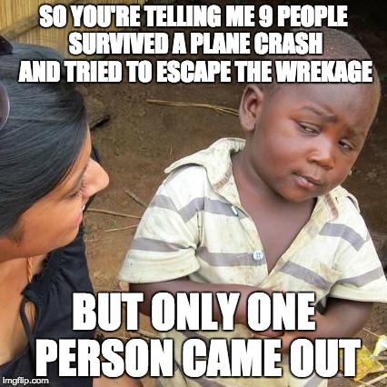 Third World Skeptical Kid | SO YOU'RE TELLING ME 9 PEOPLE SURVIVED A PLANE CRASH AND TRIED TO ESCAPE THE WREKAGE; BUT ONLY ONE PERSON CAME OUT | image tagged in memes,third world skeptical kid | made w/ Imgflip meme maker