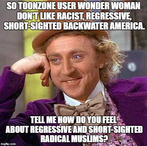Creepy Condescending Wonka Meme | SO TOONZONE USER WONDER WOMAN DON'T LIKE RACIST, REGRESSIVE, SHORT-SIGHTED BACKWATER AMERICA. TELL ME HOW DO YOU FEEL ABOUT REGRESSIVE AND SHORT-SIGHTED RADICAL MUSLIMS? | image tagged in memes,creepy condescending wonka | made w/ Imgflip meme maker