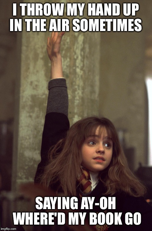 harry potter nerd | I THROW MY HAND UP IN THE AIR SOMETIMES; SAYING AY-OH WHERE'D MY BOOK GO | image tagged in harry potter nerd | made w/ Imgflip meme maker