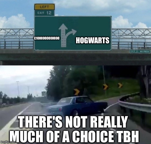 Left Exit 12 Off Ramp Meme | HOGWARTS; £1000000000000; THERE'S NOT REALLY MUCH OF A CHOICE TBH | image tagged in harry potter meme | made w/ Imgflip meme maker