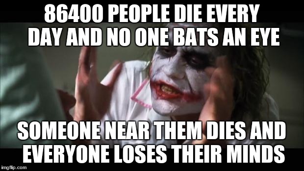 And everybody loses their minds Meme | 86400 PEOPLE DIE EVERY DAY AND NO ONE BATS AN EYE; SOMEONE NEAR THEM DIES AND EVERYONE LOSES THEIR MINDS | image tagged in memes,and everybody loses their minds | made w/ Imgflip meme maker