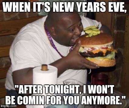 Fat guy eating burger | WHEN IT'S NEW YEARS EVE, "AFTER TONIGHT, I WON'T BE COMIN FOR YOU ANYMORE." | image tagged in fat guy eating burger | made w/ Imgflip meme maker