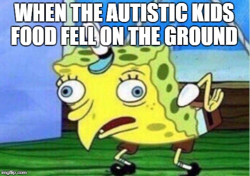 Mocking Spongebob | WHEN THE AUTISTIC KIDS FOOD FELL ON THE GROUND | image tagged in memes,mocking spongebob | made w/ Imgflip meme maker
