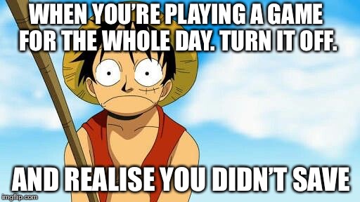 Forgetting to save | WHEN YOU’RE PLAYING A GAME FOR THE WHOLE DAY. TURN IT OFF. AND REALISE YOU DIDN’T SAVE | image tagged in one piece,luffy,anime,forgetting to save,saving | made w/ Imgflip meme maker