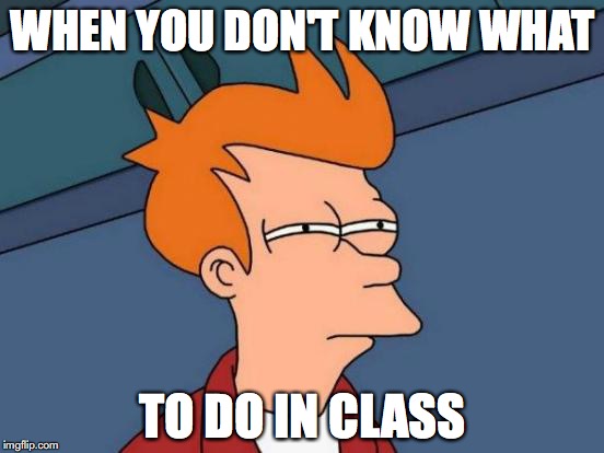 Futurama Fry Meme | WHEN YOU DON'T KNOW WHAT; TO DO IN CLASS | image tagged in memes,futurama fry | made w/ Imgflip meme maker