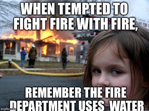Disaster Girl Meme | WHEN TEMPTED TO FIGHT FIRE WITH FIRE, REMEMBER THE FIRE DEPARTMENT USES  WATER | image tagged in memes,disaster girl | made w/ Imgflip meme maker