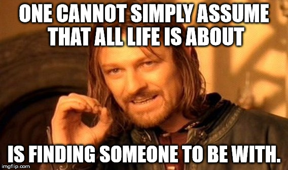 ONE CANNOT SIMPLY ASSUME THAT ALL LIFE IS ABOUT IS FINDING SOMEONE TO BE WITH. | image tagged in memes,one does not simply | made w/ Imgflip meme maker