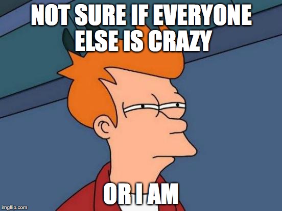 Futurama Fry Meme | NOT SURE IF EVERYONE ELSE IS CRAZY; OR I AM | image tagged in memes,futurama fry | made w/ Imgflip meme maker
