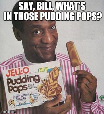 Bill Cosby Pudding | SAY, BILL, WHAT'S IN THOSE PUDDING POPS? | image tagged in bill cosby pudding | made w/ Imgflip meme maker
