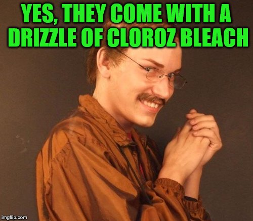 YES, THEY COME WITH A DRIZZLE OF CLOROZ BLEACH | made w/ Imgflip meme maker