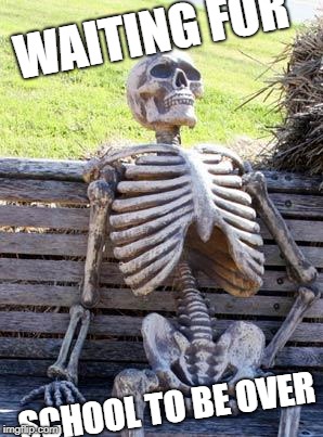 Waiting Skeleton Meme | WAITING FOR; SCHOOL TO BE OVER | image tagged in memes,waiting skeleton | made w/ Imgflip meme maker
