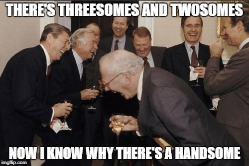 Not many of these around surprisingly | THERE'S THREESOMES AND TWOSOMES; NOW I KNOW WHY THERE'S A HANDSOME | image tagged in memes,laughing men in suits,dirty | made w/ Imgflip meme maker