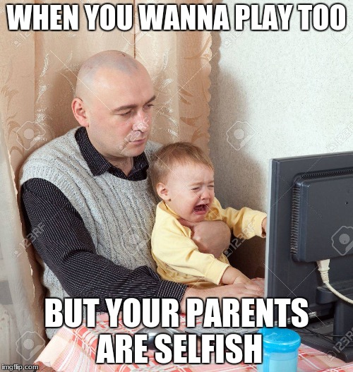 when life smacks you in the face | WHEN YOU WANNA PLAY TOO; BUT YOUR PARENTS ARE SELFISH | image tagged in parents | made w/ Imgflip meme maker