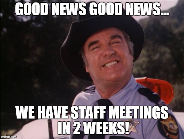 Roscoe | GOOD NEWS GOOD NEWS... WE HAVE STAFF MEETINGS IN 2 WEEKS! | image tagged in roscoe | made w/ Imgflip meme maker