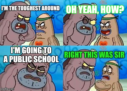 How Tough Are You Meme | OH YEAH, HOW? I'M THE TOUGHEST AROUND; I'M GOING TO A PUBLIC SCHOOL; RIGHT THIS WAS SIR | image tagged in memes,how tough are you | made w/ Imgflip meme maker
