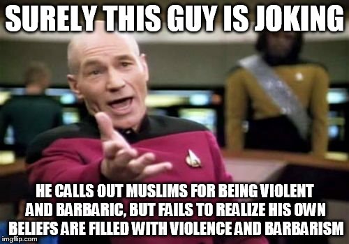 Picard Wtf | SURELY THIS GUY IS JOKING; HE CALLS OUT MUSLIMS FOR BEING VIOLENT AND BARBARIC, BUT FAILS TO REALIZE HIS OWN BELIEFS ARE FILLED WITH VIOLENCE AND BARBARISM | image tagged in memes,picard wtf,abrahamic religions,violence,barbarism,joke | made w/ Imgflip meme maker