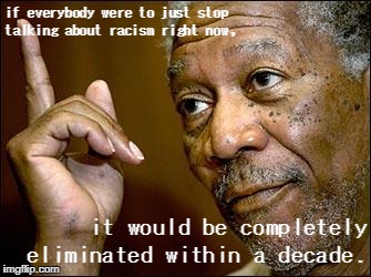 To say "Racism exists" is a self-fulfilling prophecy. |  if everybody were to just stop talking about racism right now, it would be completely eliminated within a decade. | image tagged in morgan freeman,racism,politics | made w/ Imgflip meme maker