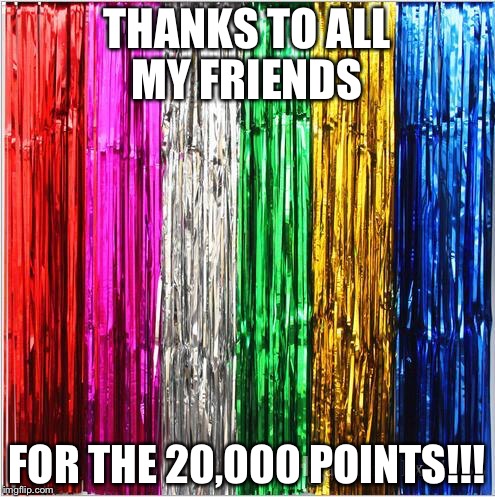 THANKS TO ALL MY FRIENDS; FOR THE 20,000 POINTS!!! | image tagged in friends,happy | made w/ Imgflip meme maker