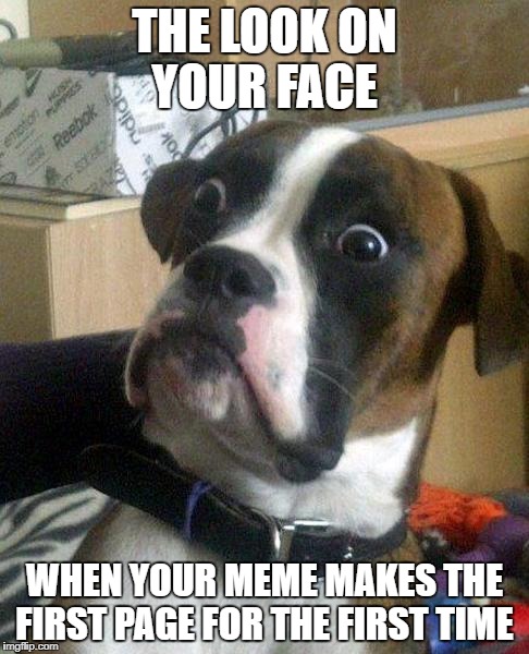 surprise | THE LOOK ON YOUR FACE; WHEN YOUR MEME MAKES THE FIRST PAGE FOR THE FIRST TIME | image tagged in surprise,memes | made w/ Imgflip meme maker