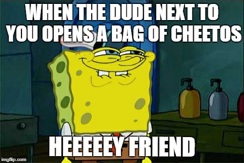 Don't You Squidward Meme | WHEN THE DUDE NEXT TO YOU OPENS A BAG OF CHEETOS; HEEEEEY FRIEND | image tagged in memes,dont you squidward | made w/ Imgflip meme maker