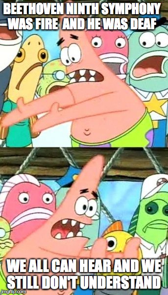 Put It Somewhere Else Patrick | BEETHOVEN NINTH SYMPHONY WAS FIRE  AND HE WAS DEAF; WE ALL CAN HEAR AND WE STILL DON'T UNDERSTAND | image tagged in memes,put it somewhere else patrick | made w/ Imgflip meme maker
