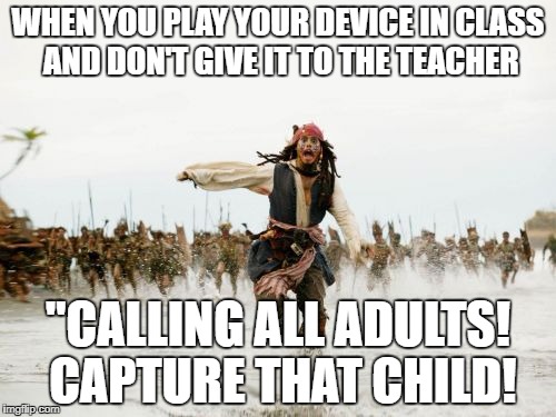 Jack Sparrow Being Chased | WHEN YOU PLAY YOUR DEVICE IN CLASS AND DON'T GIVE IT TO THE TEACHER; "CALLING ALL ADULTS! CAPTURE THAT CHILD! | image tagged in memes,jack sparrow being chased | made w/ Imgflip meme maker